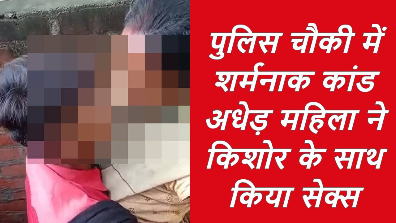 पुलिस चौकी में शर्मनाक कांड: अधेड़ महिला ने किशोर के साथ किया सेक्स, वीडियो वायरल होते ही मचा हड़कंप, जांच में जुटे अधिकारी