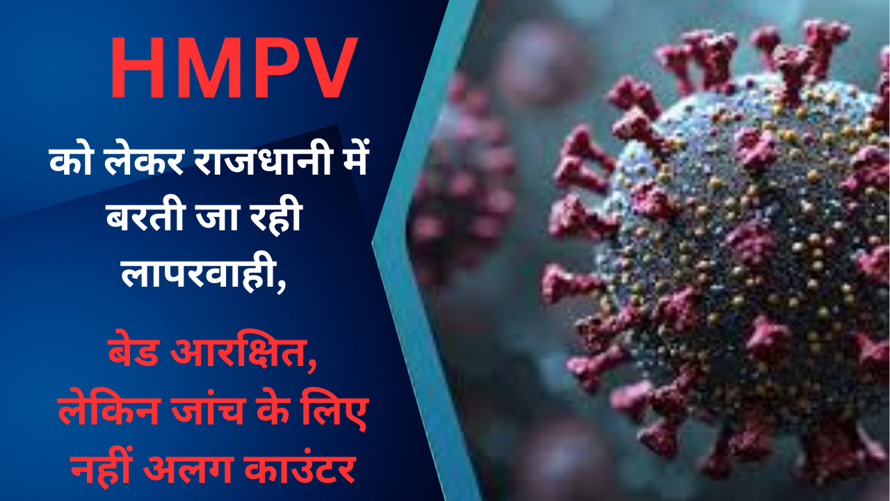 HMPV को लेकर राजधानी में बरती जा रही लापरवाही, बेड आरक्षित, लेकिन जांच के लिए नहीं अलग काउंटर 