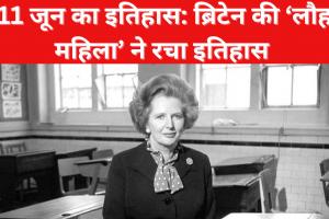 आज के ही दिन ब्रिटेन की ‘लौह महिला’ ने रचा था इतिहास, जानिए 11 जून की प्रमुख घटनाएं 