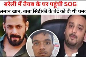 बरेली में तैयब के घर पहुंची SOG, सलमान खान और बाबा सिद्दीकी के बेटे को दी थी धमकी