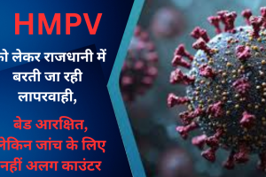 HMPV को लेकर राजधानी में बरती जा रही लापरवाही, बेड आरक्षित, लेकिन जांच के लिए नहीं अलग काउंटर 